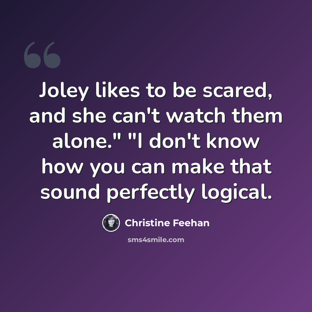 “Joley likes to be scared, and she can't watch them alone." "I don't know how you can make that sound perfectly logical.” quote by Christine Feehan