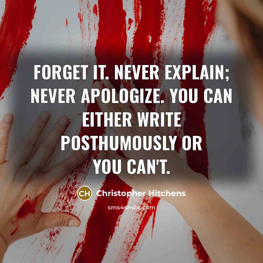 “Forget it. Never explain; never apologize. You can either write posthumously or you can't.” quote by Christopher Hitchens