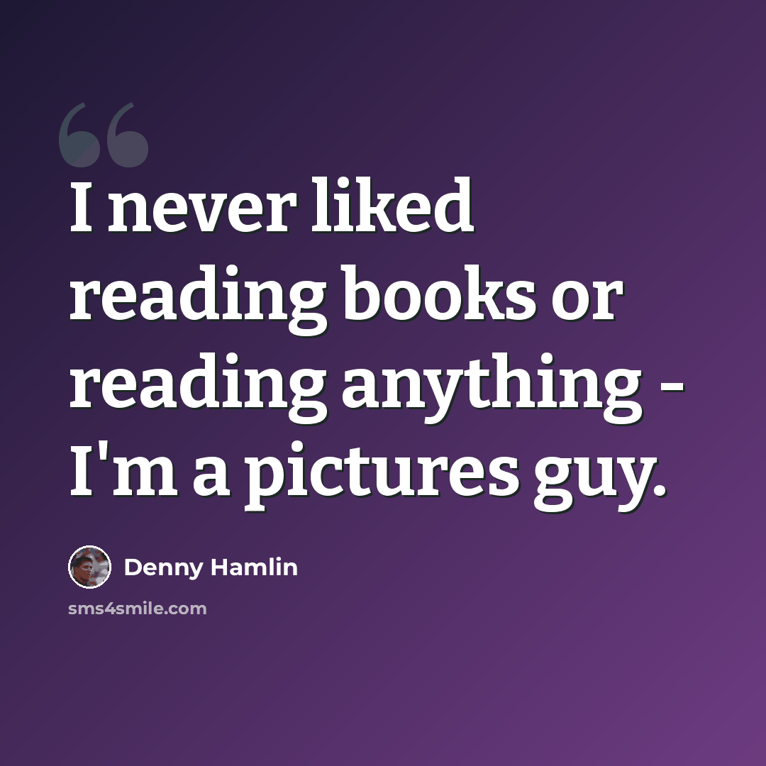 “I never liked reading books or reading anything - I'm a pictures guy.” quote by Denny Hamlin