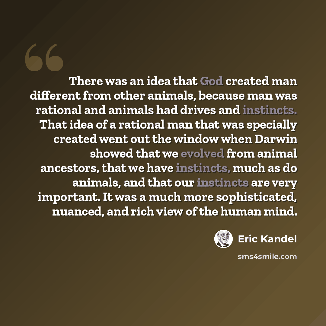 “There was an idea that God created man different from other animals, because man was rational and animals had drives and instincts. That idea of a rational man that was specially created went out the window when Darwin showed that we evolved from animal ancestors, that we have instincts, much as…” quote by Eric Kandel