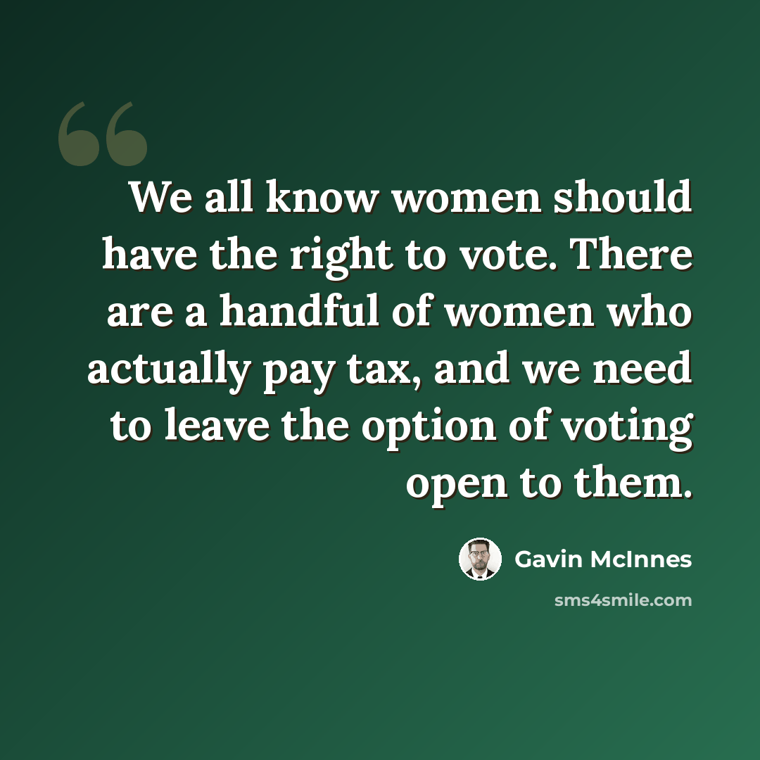 “We all know women should have the right to vote. There are a handful of women who actually pay tax, and we need to leave the option of voting open to them.” quote by Gavin McInnes