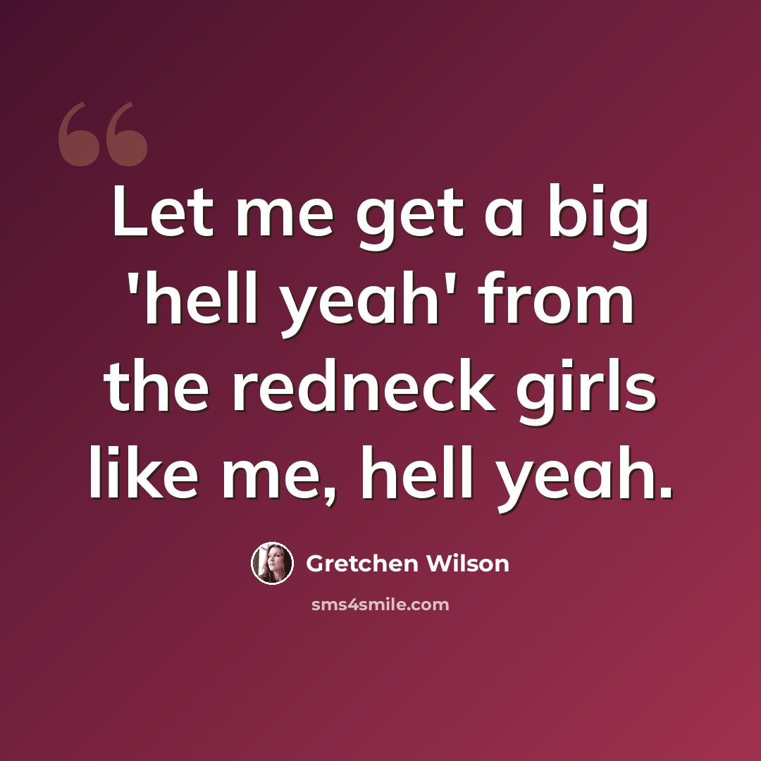“Let me get a big 'hell yeah' from the redneck girls like me, hell yeah.” quote by Gretchen Wilson
