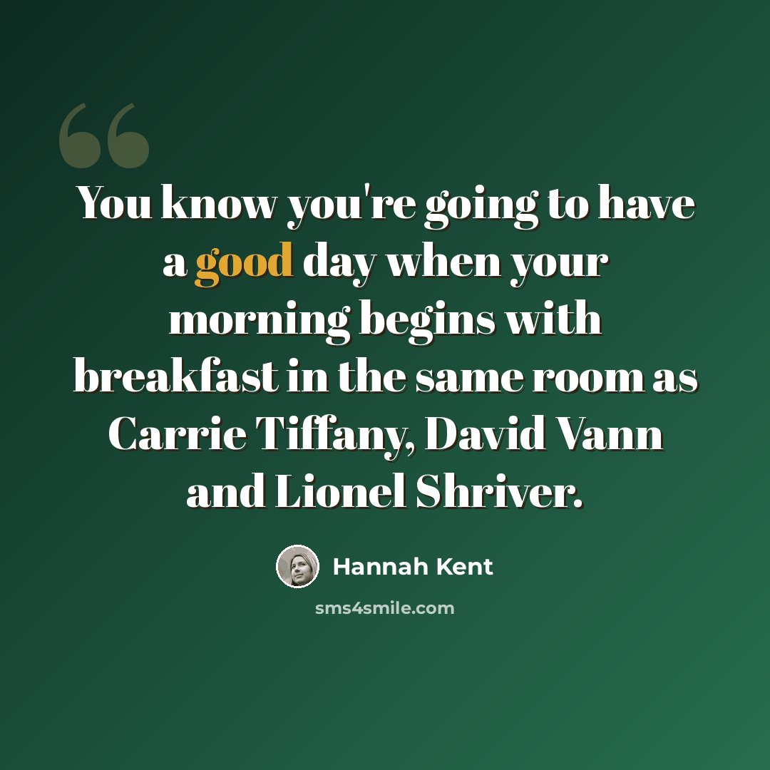 “You know you're going to have a good day when your morning begins with breakfast in the same room as Carrie Tiffany, David Vann and Lionel Shriver.” quote by Hannah Kent