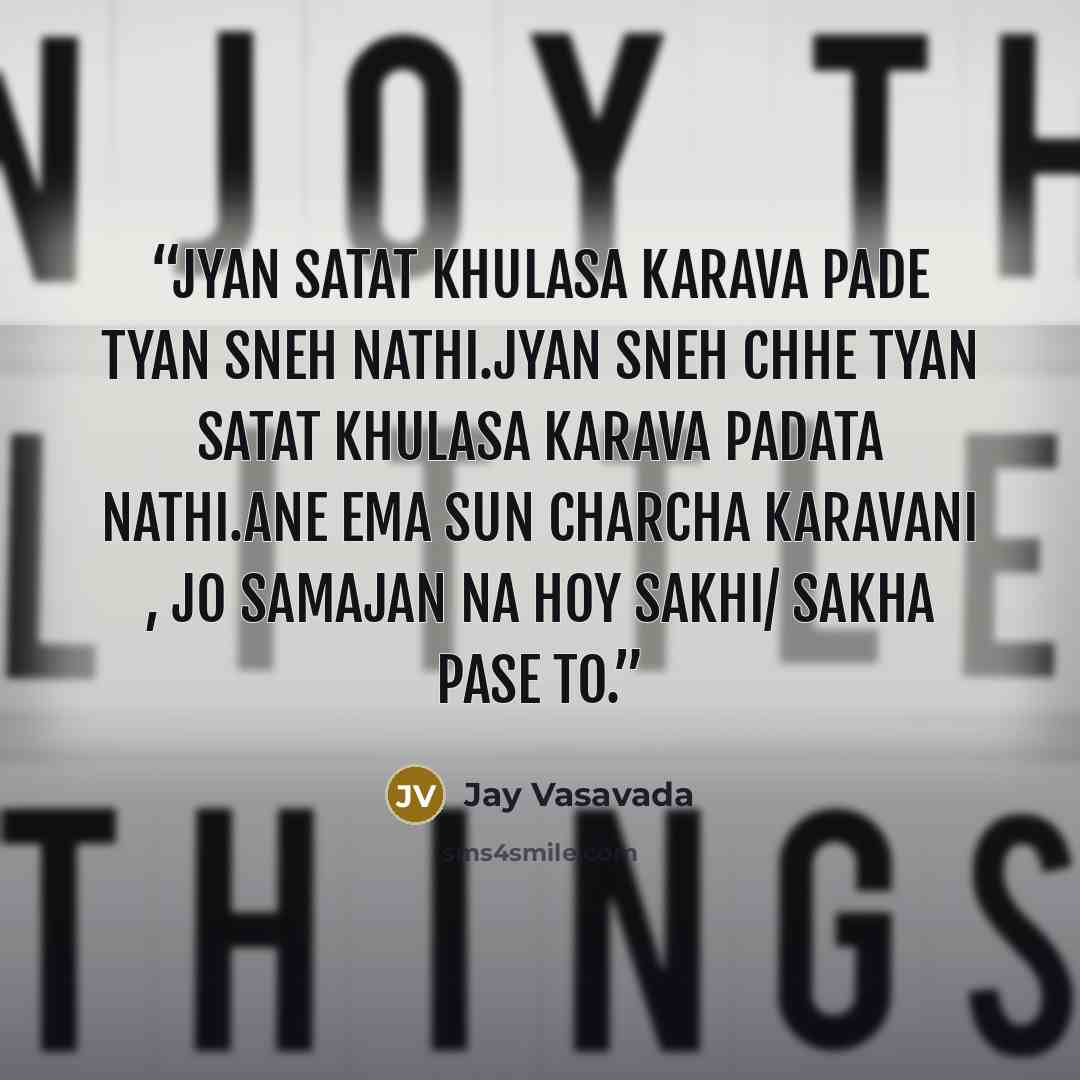 “jyan satat khulasa karava pade tyan sneh nathi.Jyan sneh chhe tyan satat khulasa karava padata nathi.ane ema sun charcha karavani , jo samajan na hoy sakhi/ sakha pase to.” quote by Jay Vasavada