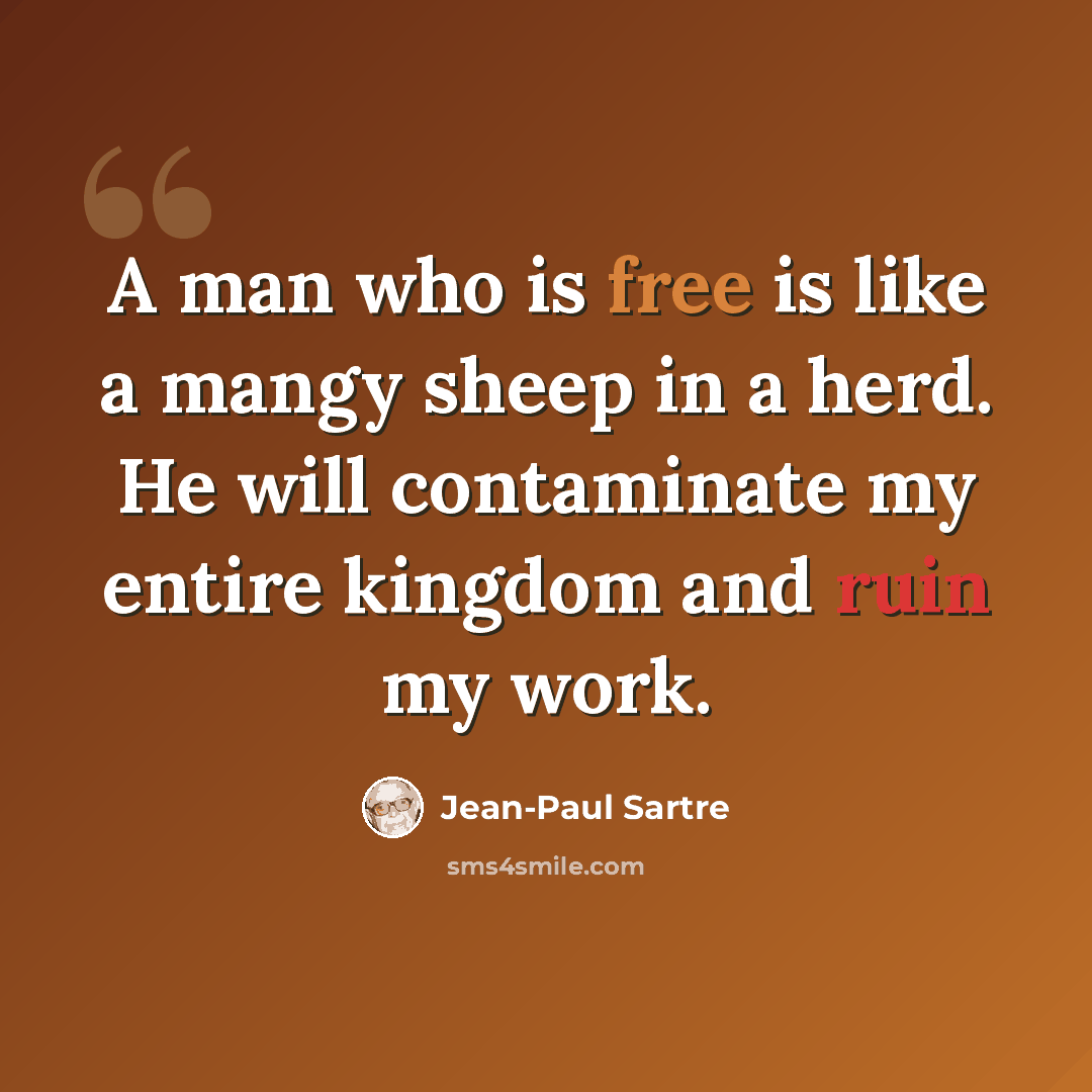 “A man who is free is like a mangy sheep in a herd. He will contaminate my entire kingdom and ruin my work.” quote by Jean-Paul Sartre