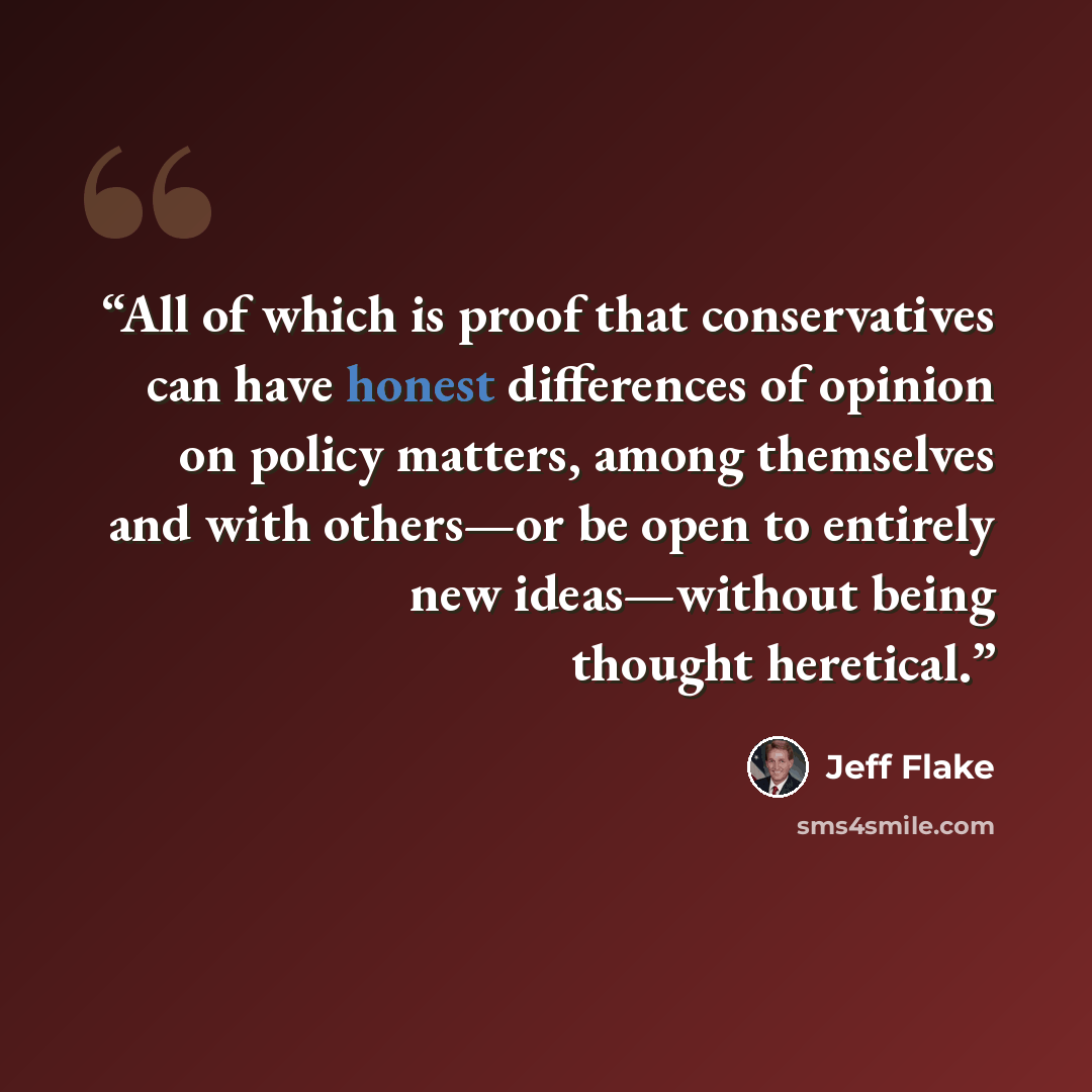 “All of which is proof that conservatives can have honest differences of opinion on policy matters, among themselves and with others—or be open to entirely new ideas—without being thought heretical.” quote by Jeff Flake