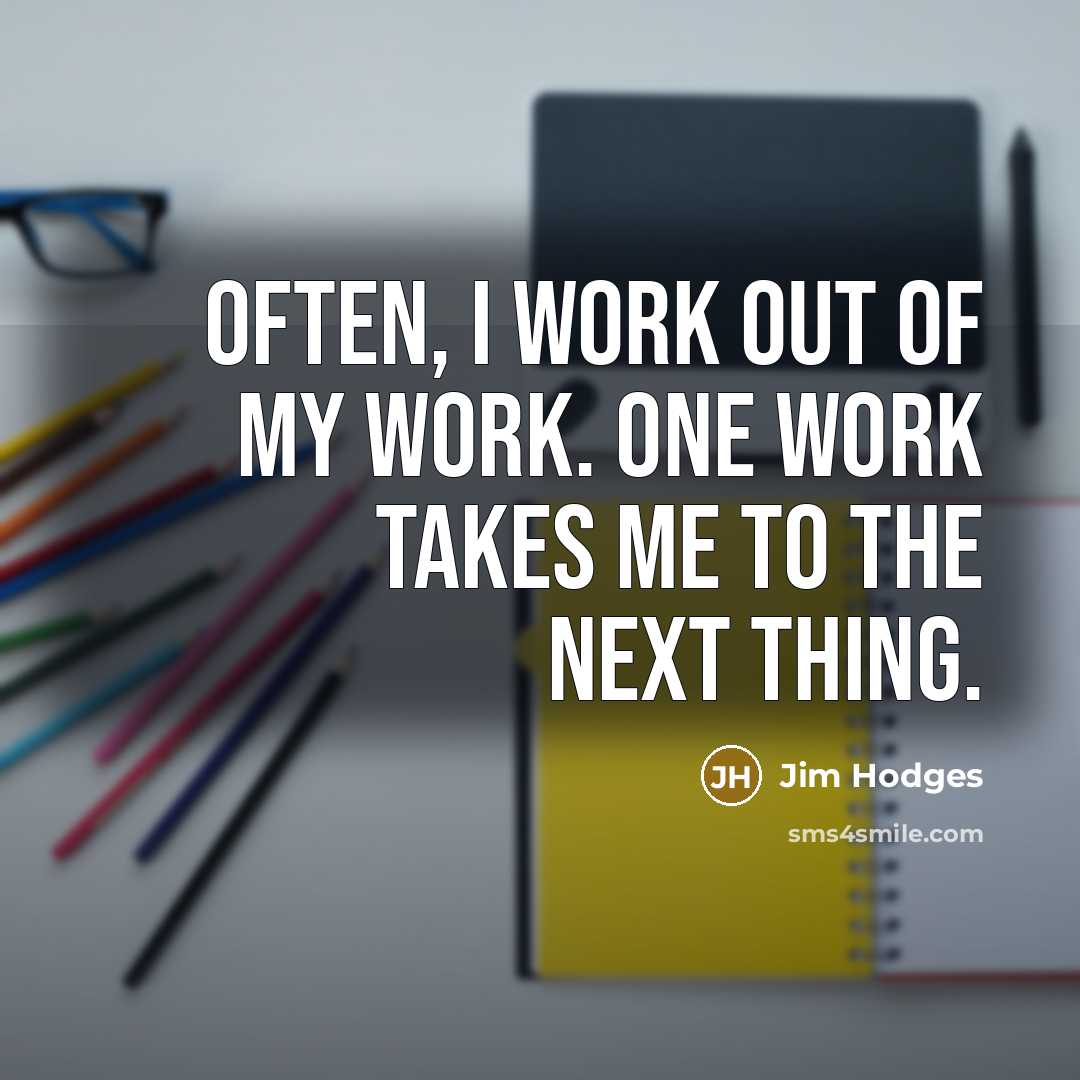 “Often, I work out of my work. One work takes me to the next thing.” quote by Jim Hodges