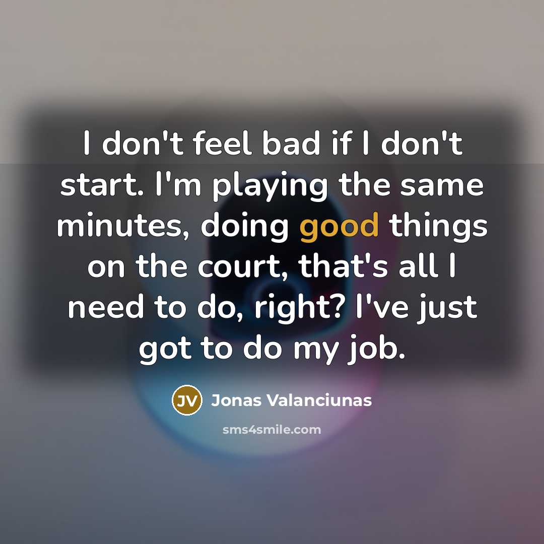 “I don't feel bad if I don't start. I'm playing the same minutes, doing good things on the court, that's all I need to do, right? I've just got to do my job.” quote by Jonas Valanciunas