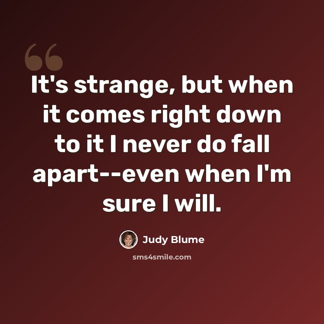 “It's strange, but when it comes right down to it I never do fall apart--even when I'm sure I will.” quote by Judy Blume
