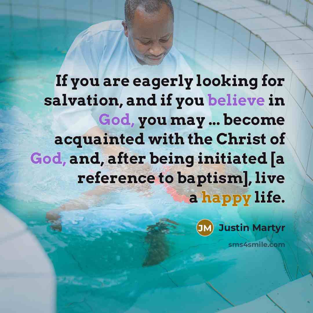 “If you are eagerly looking for salvation, and if you believe in God, you may ... become acquainted with the Christ of God, and, after being initiated [a reference to baptism], live a happy life.” quote by Justin Martyr