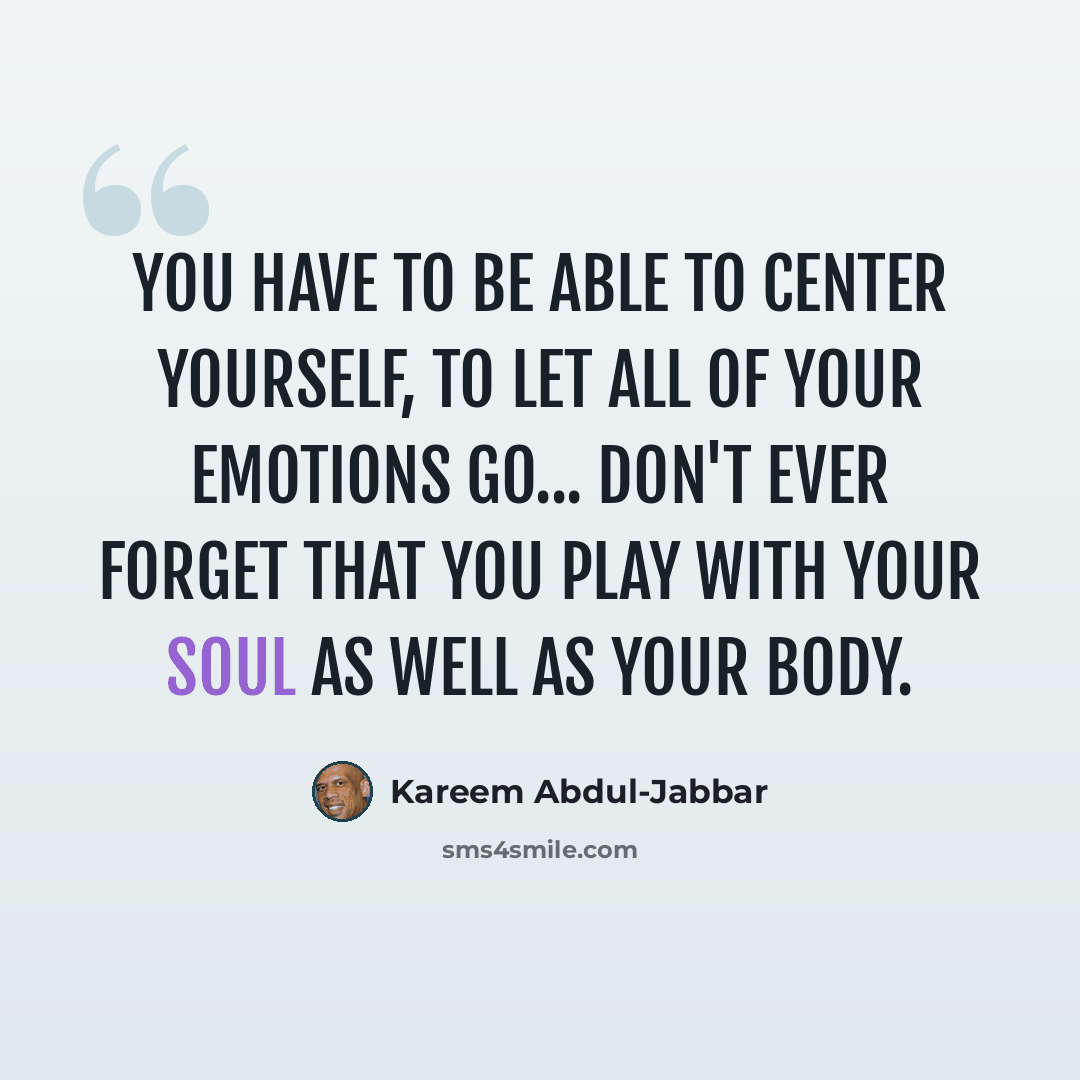 “You have to be able to center yourself, to let all of your emotions go... Don't ever forget that you play with your soul as well as your body.” quote by Kareem Abdul-Jabbar