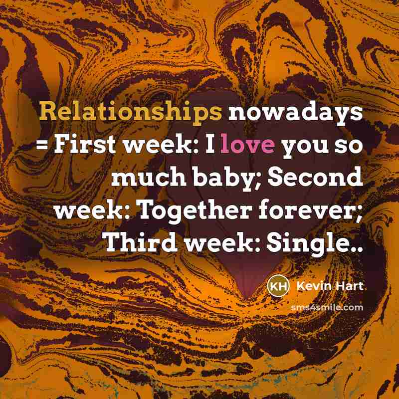 “Relationships nowadays = First week: I love you so much baby; Second week: Together forever; Third week: Single..” quote by Kevin Hart