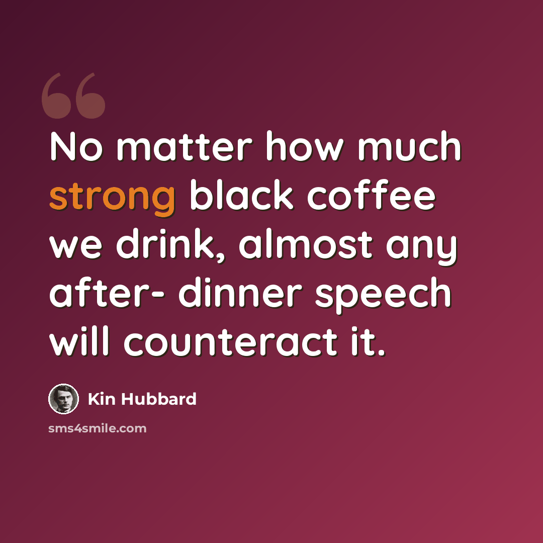 “No matter how much strong black coffee we drink, almost any after- dinner speech will counteract it.” quote by Kin Hubbard