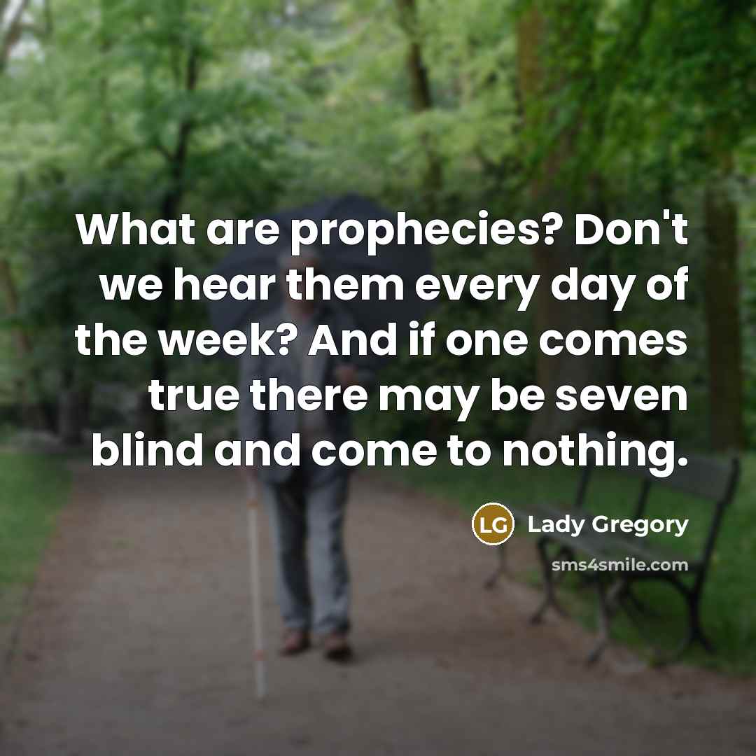“What are prophecies? Don't we hear them every day of the week? And if one comes true there may be seven blind and come to nothing.” quote by Lady Gregory