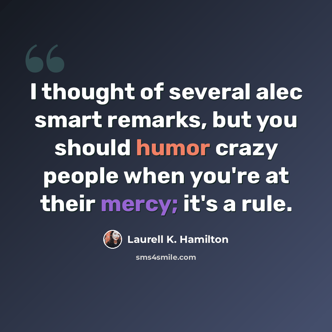 “I thought of several alec smart remarks, but you should humor crazy people when you're at their mercy; it's a rule.” quote by Laurell K. Hamilton