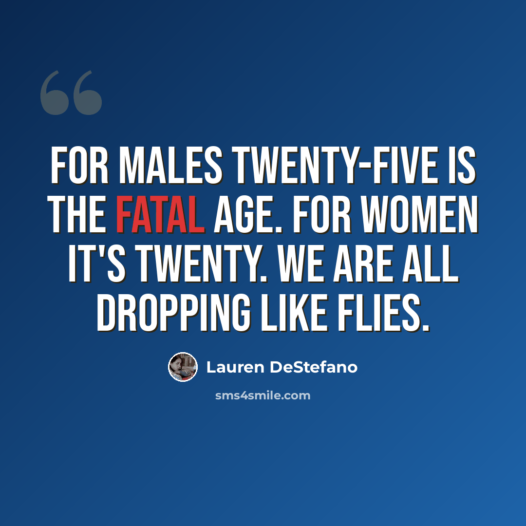 “For males twenty-five is the fatal age. For women it's twenty. We are all dropping like flies.” quote by Lauren DeStefano