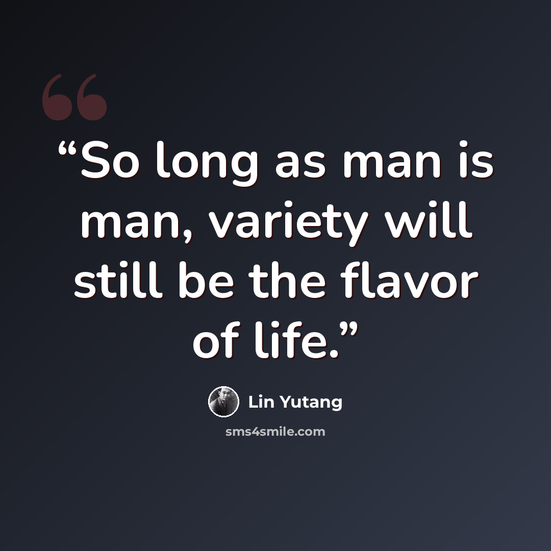 “So long as man is man, variety will still be the flavor of life.” quote by Lin Yutang
