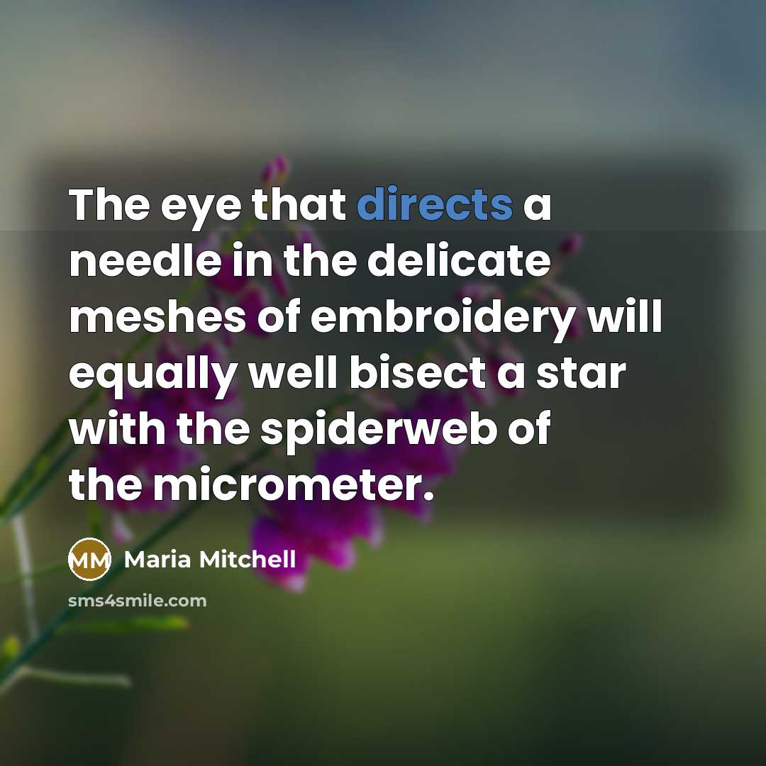 “The eye that directs a needle in the delicate meshes of embroidery will equally well bisect a star with the spiderweb of the micrometer.” quote by Maria Mitchell