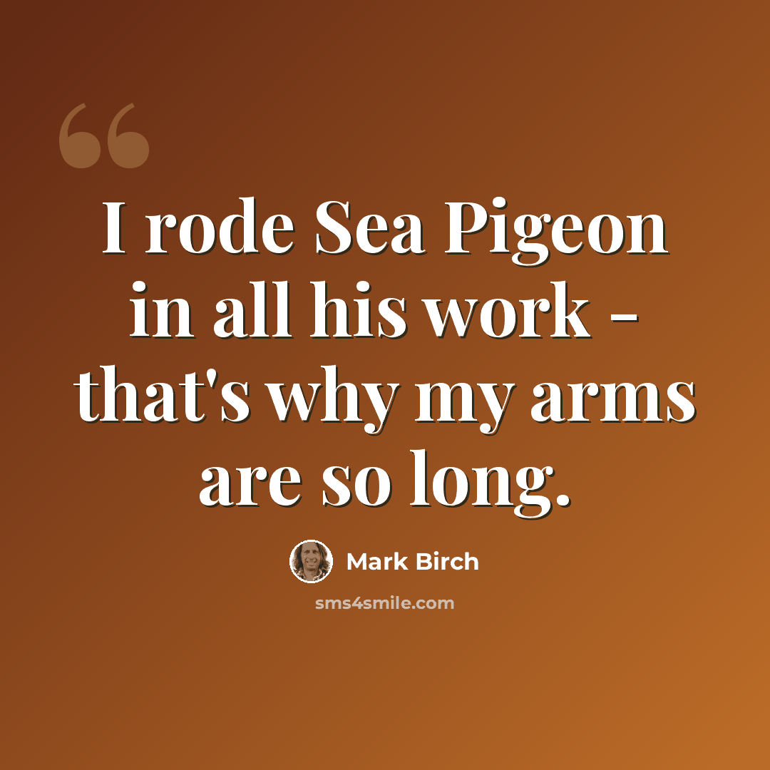 “I rode Sea Pigeon in all his work - that's why my arms are so long.” quote by Mark Birch