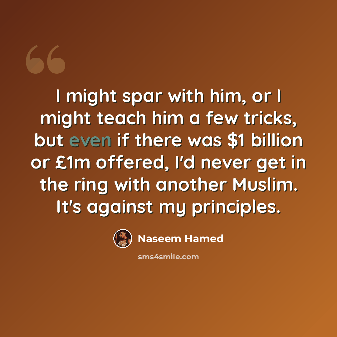 “I might spar with him, or I might teach him a few tricks, but even if there was $1 billion or £1m offered, I'd never get in the ring with another Muslim. It's against my principles.” quote by Naseem Hamed