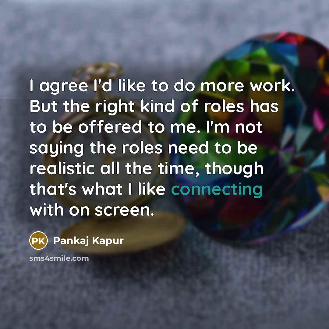 “I agree I'd like to do more work. But the right kind of roles has to be offered to me. I'm not saying the roles need to be realistic all the time, though that's what I like connecting with on screen.” quote by Pankaj Kapur