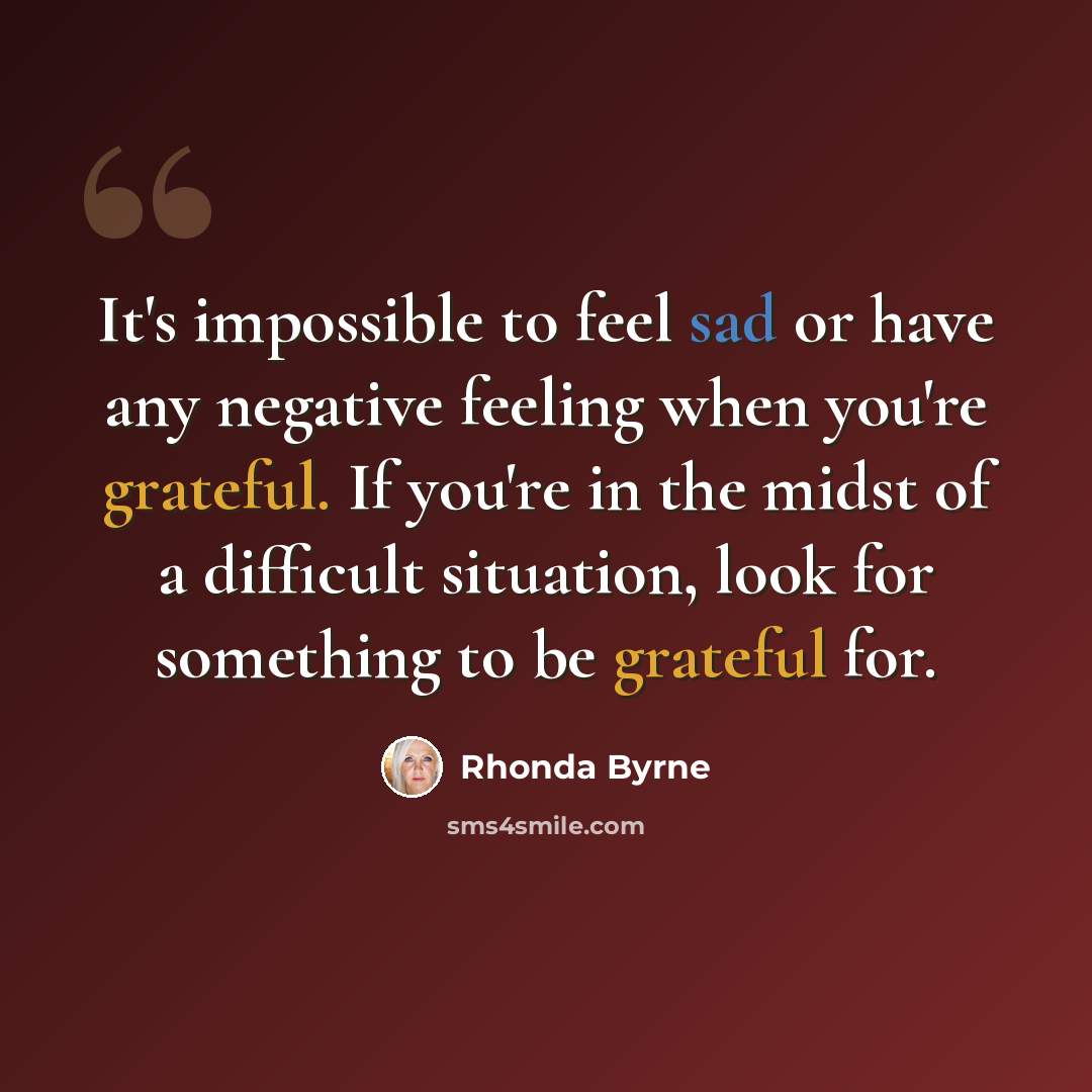 “It's impossible to feel sad or have any negative feeling when you're grateful. If you're in the midst of a difficult situation, look for something to be grateful for.” quote by Rhonda Byrne