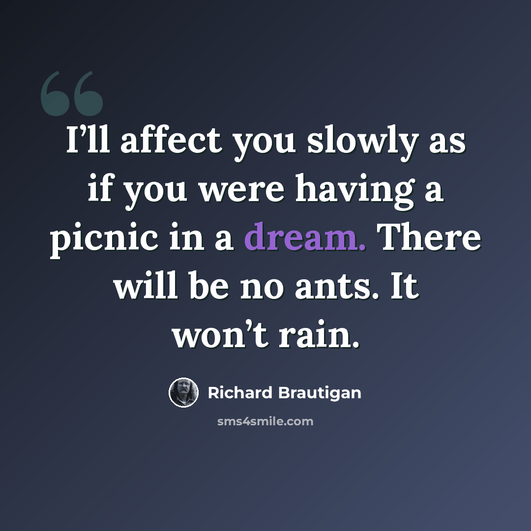 “I’ll affect you slowly as if you were having a picnic in a dream. There will be no ants. It won’t rain.” quote by Richard Brautigan