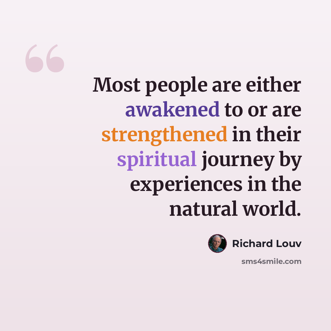 “Most people are either awakened to or are strengthened in their spiritual journey by experiences in the natural world.” quote by Richard Louv