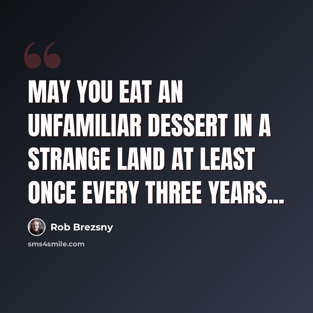“May you eat an unfamiliar dessert in a strange land at least once every three years...” quote by Rob Brezsny