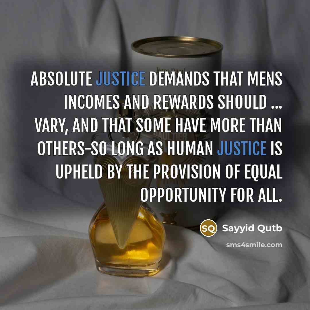 “Absolute justice demands that mens incomes and rewards should ... vary, and that some have more than others-so long as human justice is upheld by the provision of equal opportunity for all.” quote by Sayyid Qutb