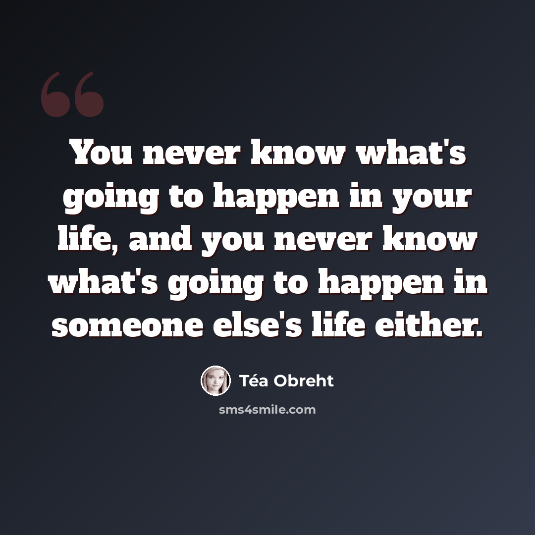 “You never know what's going to happen in your life, and you never know what's going to happen in someone else's life either.” quote by Tea Obreht