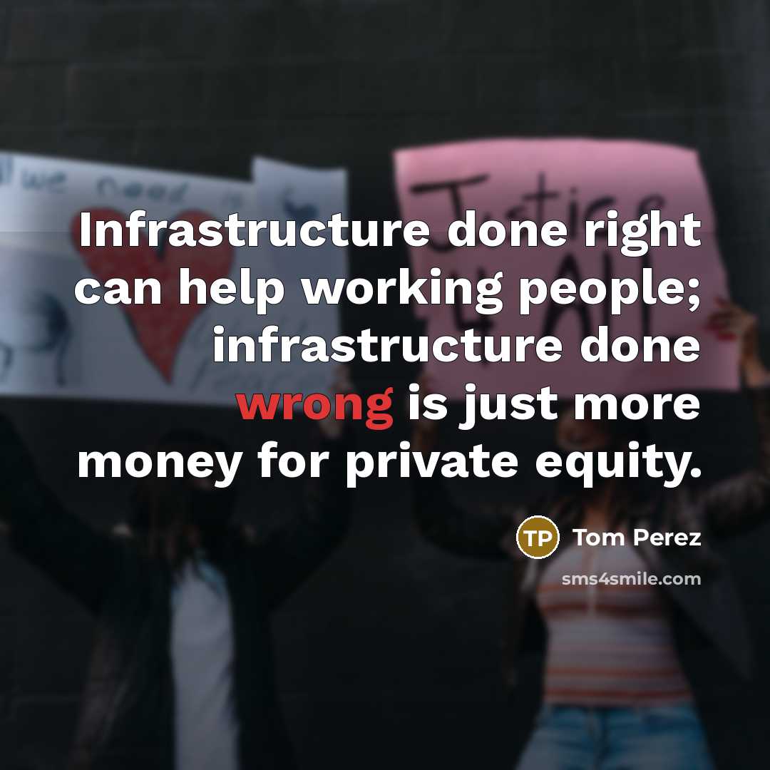 “Infrastructure done right can help working people; infrastructure done wrong is just more money for private equity.” quote by Tom Perez