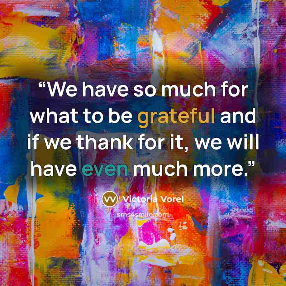 “We have so much for what to be grateful and if we thank for it, we will have even much more.” quote by Victoria Vorel