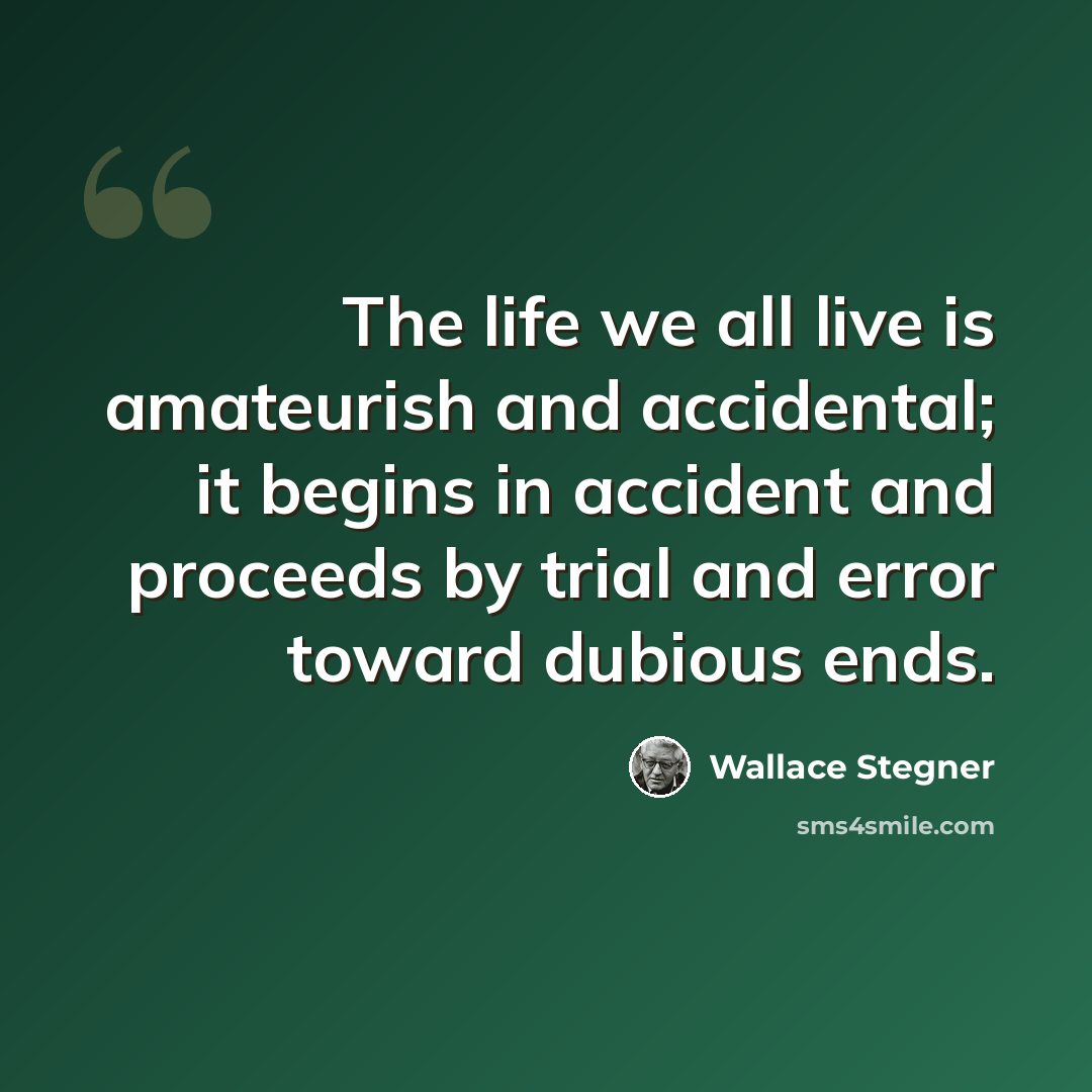 “The life we all live is amateurish and accidental; it begins in accident and proceeds by trial and error toward dubious ends.” quote by Wallace Stegner