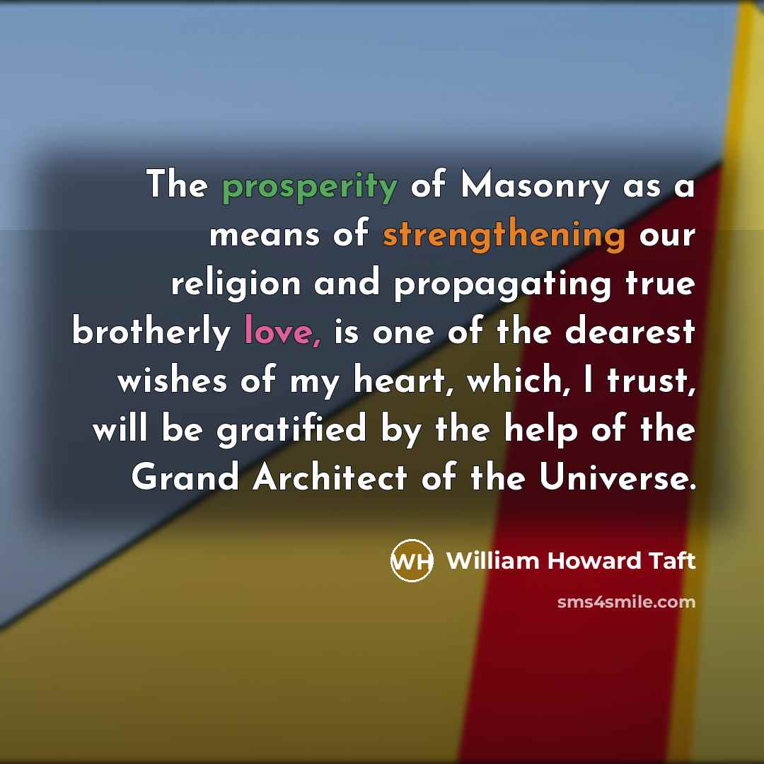 “The prosperity of Masonry as a means of strengthening our religion and propagating true brotherly love, is one of the dearest wishes of my heart, which, I trust, will be gratified by the help of the Grand Architect of the Universe.” quote by William Howard Taft