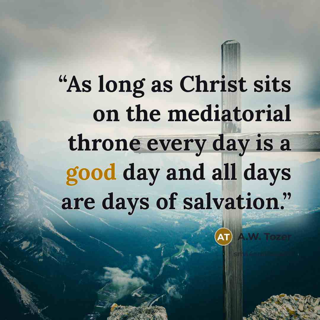“As long as Christ sits on the mediatorial throne every day is a good day and all days are days of salvation.” quote by A.W. Tozer