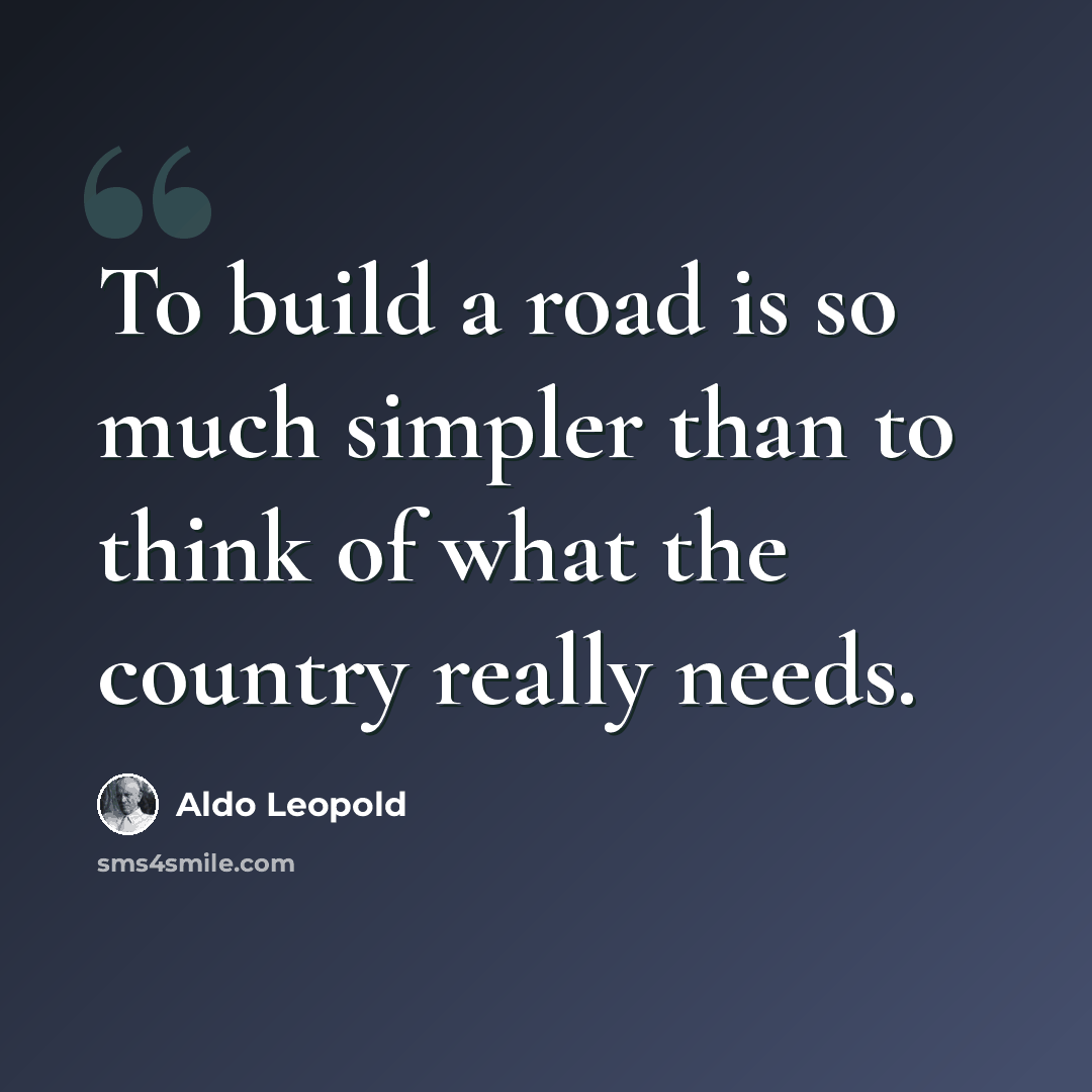 “To build a road is so much simpler than to think of what the country really needs.” quote by Aldo Leopold