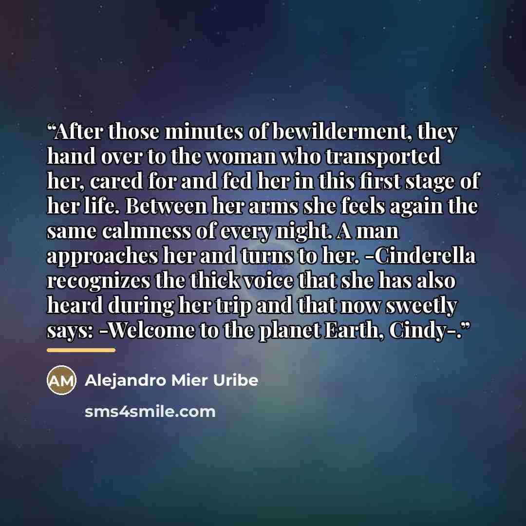 “After those minutes of bewilderment, they hand over to the woman who transported her, cared for and fed her in this first stage of her life. Between her arms she feels again the same calmness of every night. A man approaches her and turns to her. -Cinderella recognizes the thick voice that she has…” quote by Alejandro Mier Uribe