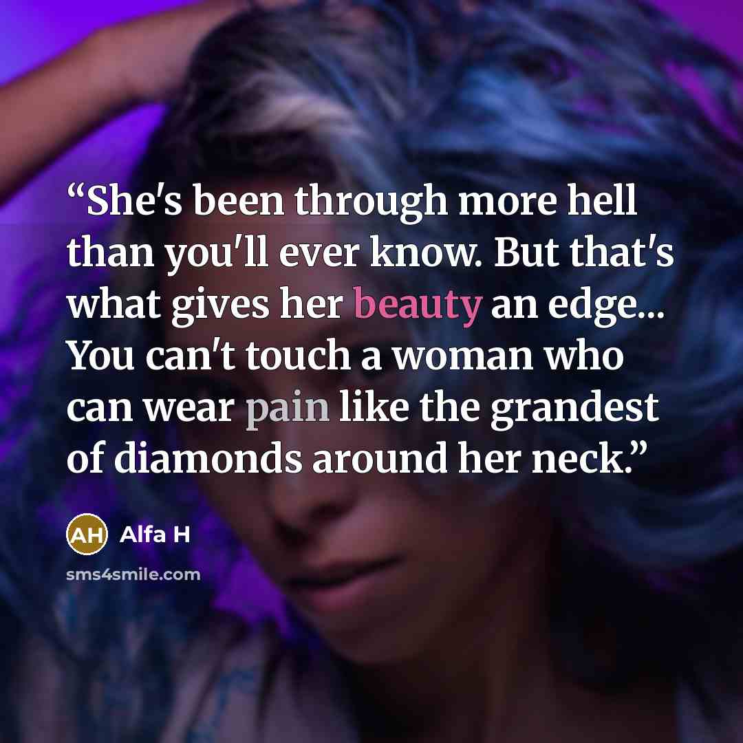 “She's been through more hell than you'll ever know. But that's what gives her beauty an edge... You can't touch a woman who can wear pain like the grandest of diamonds around her neck.” quote by Alfa H