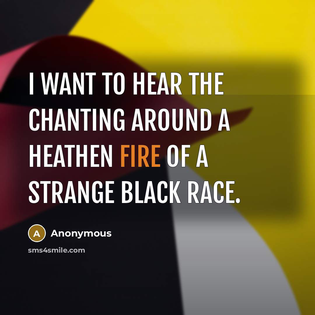 “I want to hear the chanting Around a heathen fire Of a strange black race.” quote by Anonymous