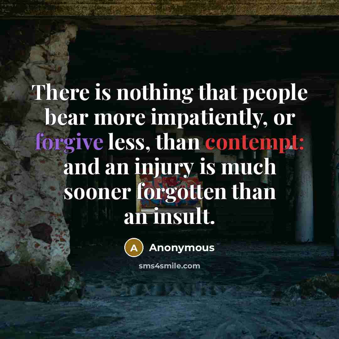 “There is nothing that people bear more impatiently, or forgive less, than contempt: and an injury is much sooner forgotten than an insult.” quote by Anonymous