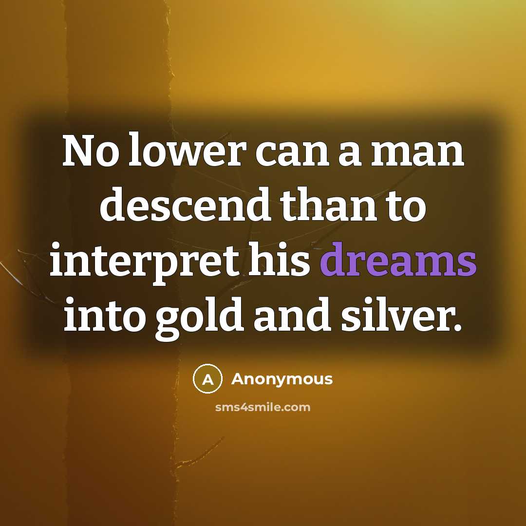 “No lower can a man descend than to interpret his dreams into gold and silver.” quote by Anonymous