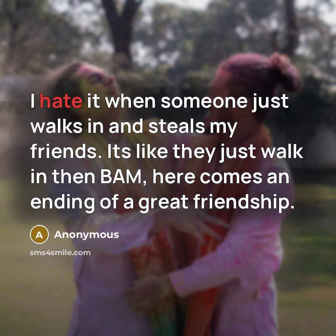 “I hate it when someone just walks in and steals my friends. Its like they just walk in then BAM, here comes an ending of a great friendship.” quote by Anonymous