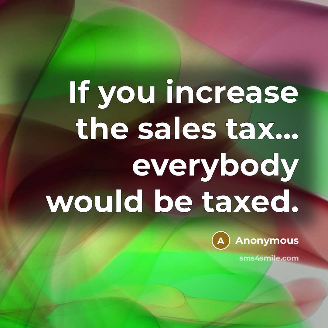 “If you increase the sales tax... everybody would be taxed.” quote by Anonymous