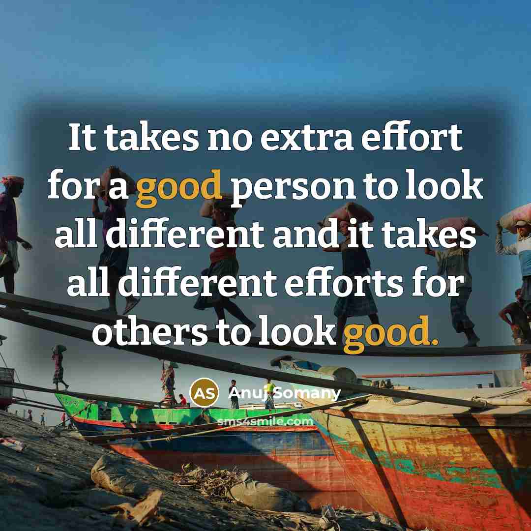 “It takes no extra effort for a good person to look all different and it takes all different efforts for others to look good.” quote by Anuj Somany
