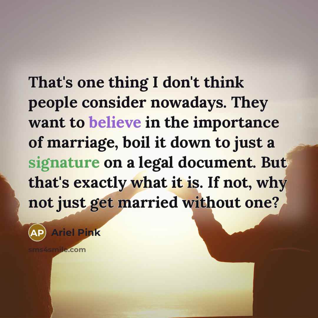 “That's one thing I don't think people consider nowadays. They want to believe in the importance of marriage, boil it down to just a signature on a legal document. But that's exactly what it is. If not, why not just get married without one?” quote by Ariel Pink