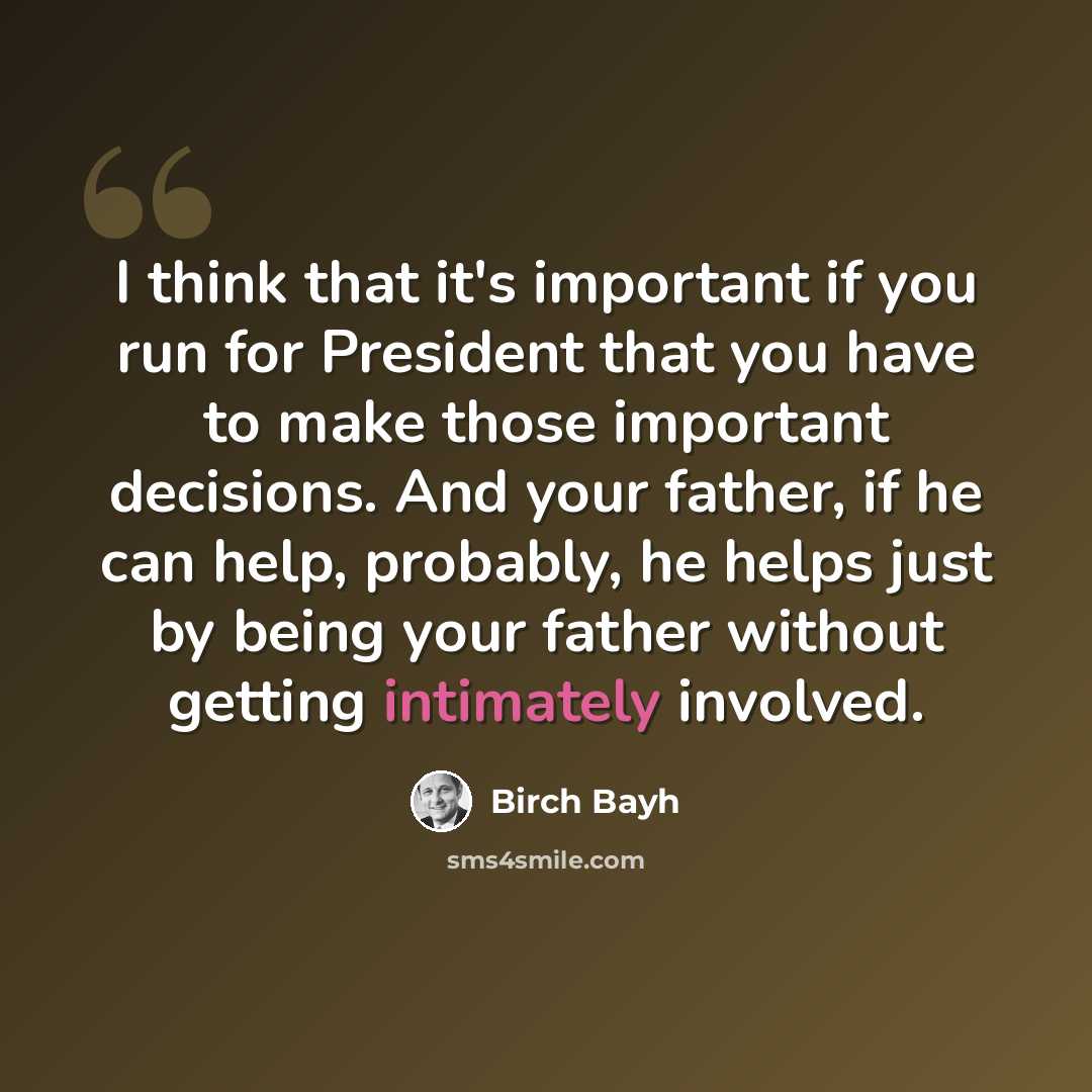 “I think that it's important if you run for President that you have to make those important decisions. And your father, if he can help, probably, he helps just by being your father without getting intimately involved.” quote by Birch Bayh