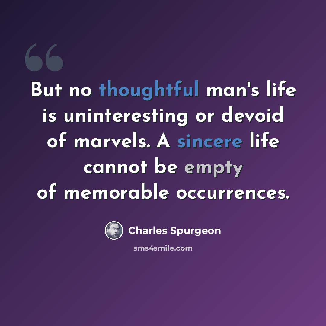“But no thoughtful man's life is uninteresting or devoid of marvels. A sincere life cannot be empty of memorable occurrences.” quote by Charles Spurgeon
