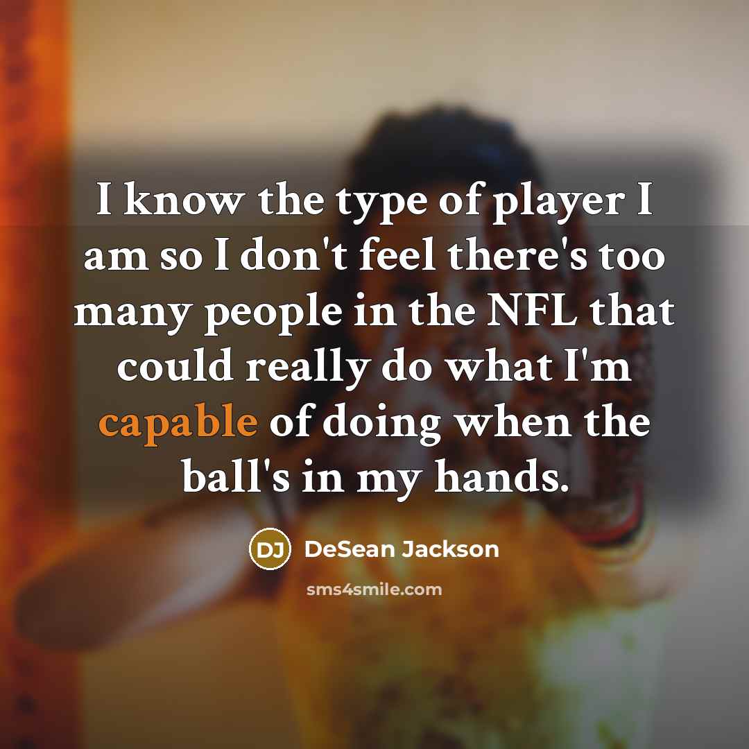 “I know the type of player I am so I don't feel there's too many people in the NFL that could really do what I'm capable of doing when the ball's in my hands.” quote by DeSean Jackson