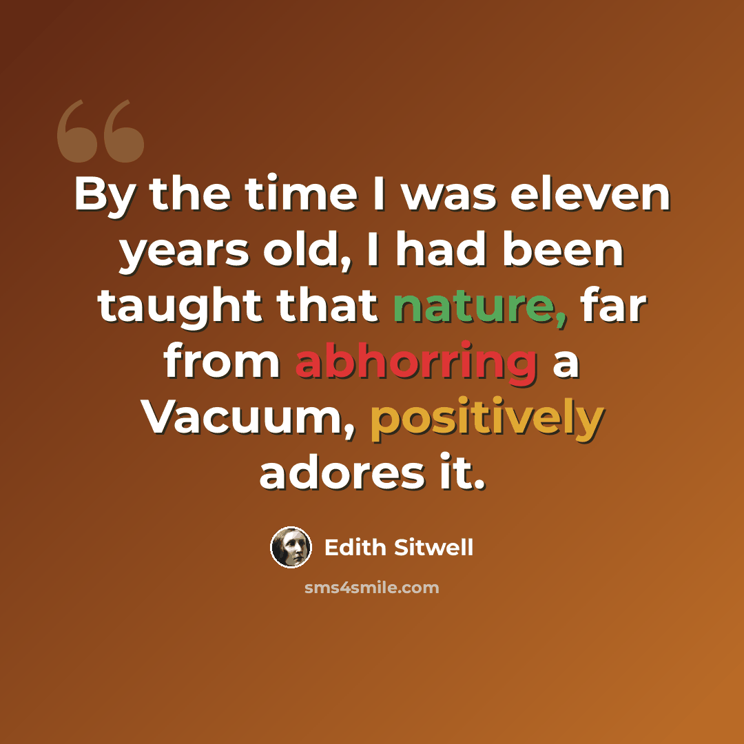 “By the time I was eleven years old, I had been taught that nature, far from abhorring a Vacuum, positively adores it.” quote by Edith Sitwell